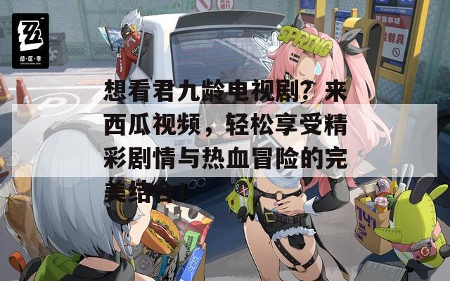 想看君九龄电视剧？来西瓜视频，轻松享受精彩剧情与热血冒险的完美结合！