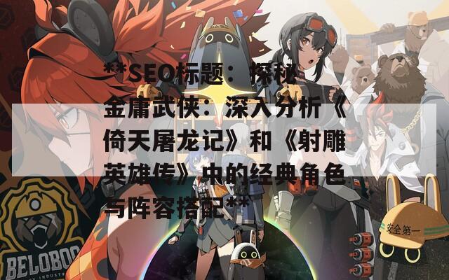 **SEO标题：探秘金庸武侠：深入分析《倚天屠龙记》和《射雕英雄传》中的经典角色与阵容搭配**