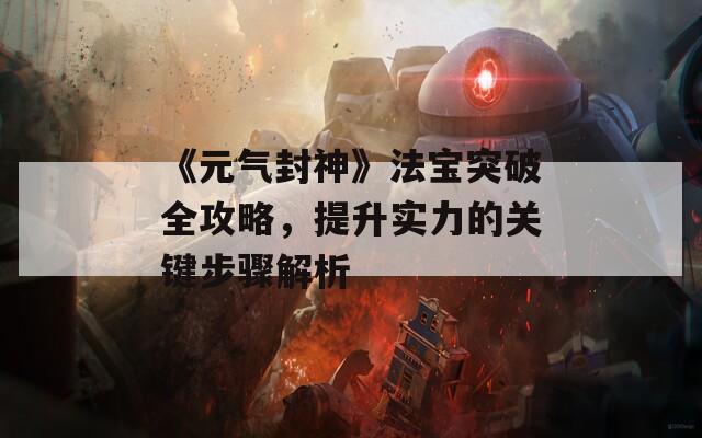 《元气封神》法宝突破全攻略，提升实力的关键步骤解析