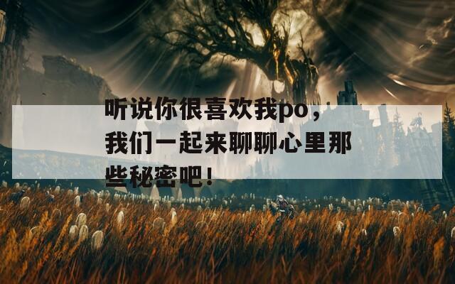 听说你很喜欢我po，我们一起来聊聊心里那些秘密吧！