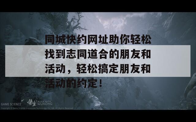 同城快约网址助你轻松找到志同道合的朋友和活动，轻松搞定朋友和活动的约定！