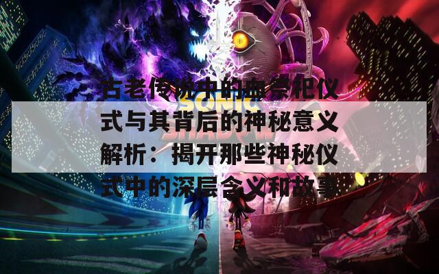 古老传说中的血祭祀仪式与其背后的神秘意义解析：揭开那些神秘仪式中的深层含义和故事