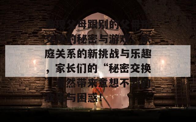 发现父母跟别的父母玩交换的秘密与游戏，家庭关系的新挑战与乐趣，家长们的“秘密交换”竟然带来意想不到的欢乐与困惑！