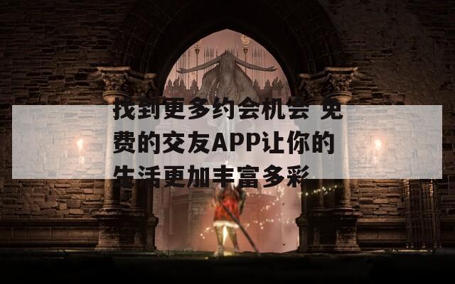 找到更多约会机会 免费的交友APP让你的生活更加丰富多彩