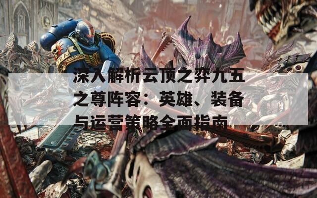深入解析云顶之弈九五之尊阵容：英雄、装备与运营策略全面指南