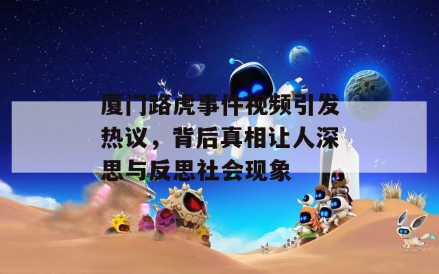 厦门路虎事件视频引发热议，背后真相让人深思与反思社会现象