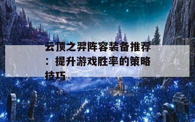云顶之羿阵容装备推荐：提升游戏胜率的策略技巧