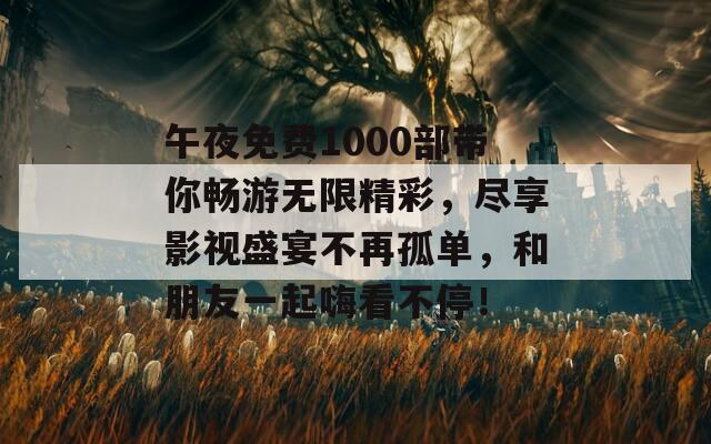 午夜免费1000部带你畅游无限精彩，尽享影视盛宴不再孤单，和朋友一起嗨看不停！