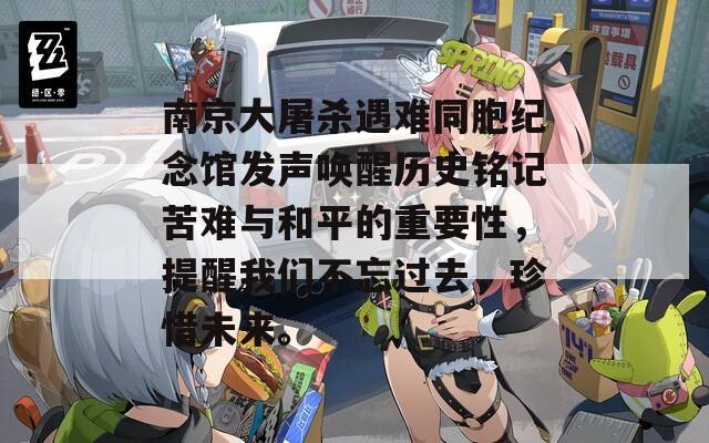 南京大屠杀遇难同胞纪念馆发声唤醒历史铭记苦难与和平的重要性，提醒我们不忘过去，珍惜未来。
