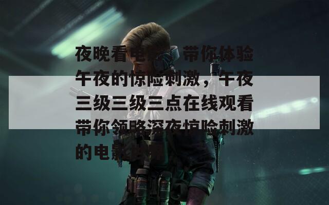 夜晚看电影，带你体验午夜的惊险刺激，午夜三级三级三点在线观看带你领略深夜惊险刺激的电影世界
