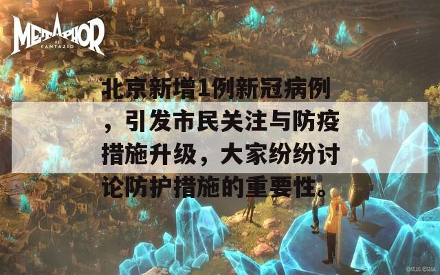 北京新增1例新冠病例，引发市民关注与防疫措施升级，大家纷纷讨论防护措施的重要性。