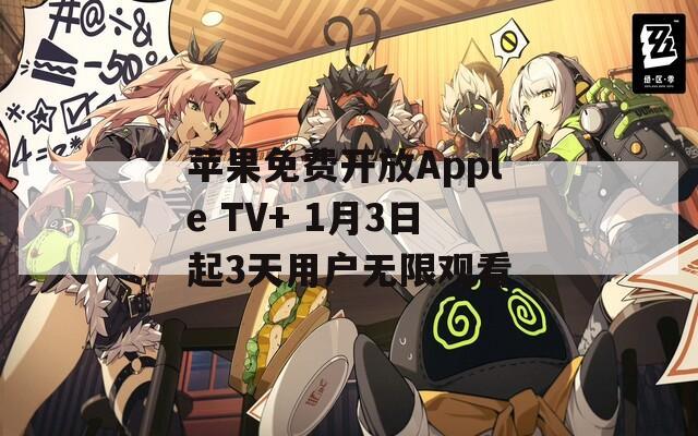 苹果免费开放Apple TV+ 1月3日起3天用户无限观看