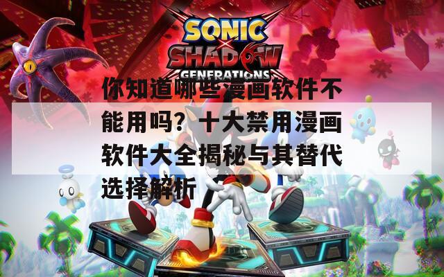 你知道哪些漫画软件不能用吗？十大禁用漫画软件大全揭秘与其替代选择解析