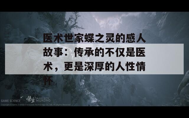 医术世家蝶之灵的感人故事：传承的不仅是医术，更是深厚的人性情怀