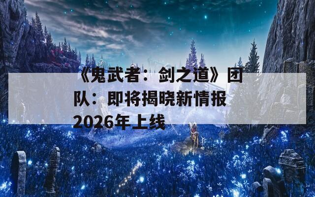 《鬼武者：剑之道》团队：即将揭晓新情报 2026年上线