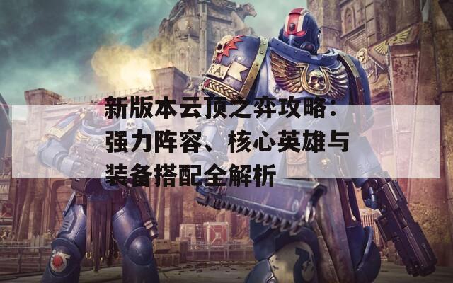 新版本云顶之弈攻略：强力阵容、核心英雄与装备搭配全解析