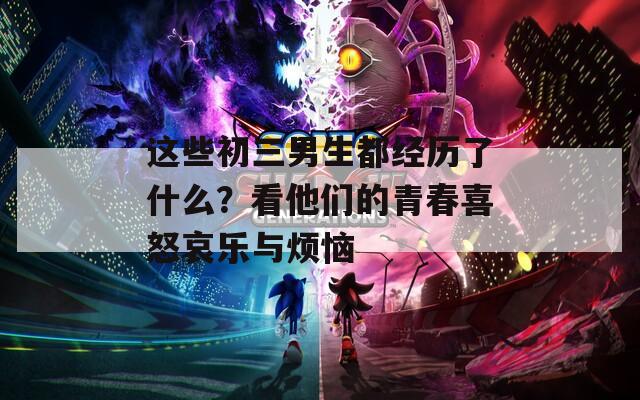 这些初三男生都经历了什么？看他们的青春喜怒哀乐与烦恼