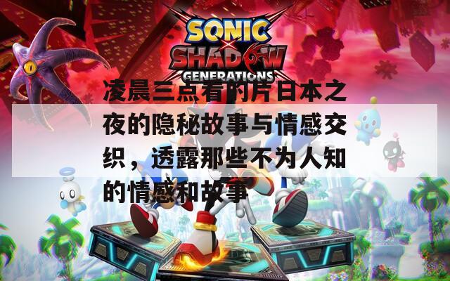 凌晨三点看的片日本之夜的隐秘故事与情感交织，透露那些不为人知的情感和故事