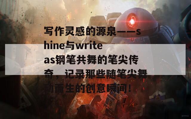 写作灵感的源泉——shine与writeas钢笔共舞的笔尖传奇，记录那些随笔尖舞动而生的创意瞬间！