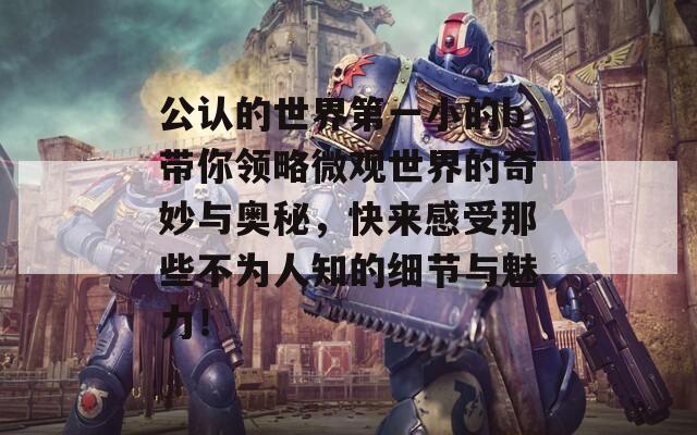 公认的世界第一小的b带你领略微观世界的奇妙与奥秘，快来感受那些不为人知的细节与魅力！