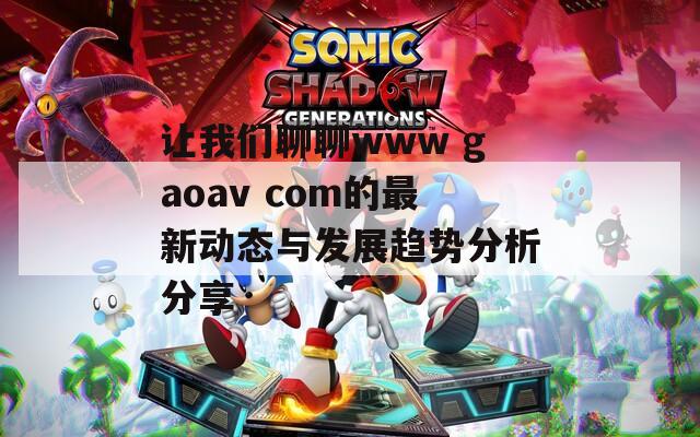 让我们聊聊www gaoav com的最新动态与发展趋势分析分享
