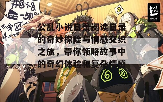 公乱小说目录阅读目录的奇妙探险与情感交织之旅，带你领略故事中的奇幻体验和复杂情感！