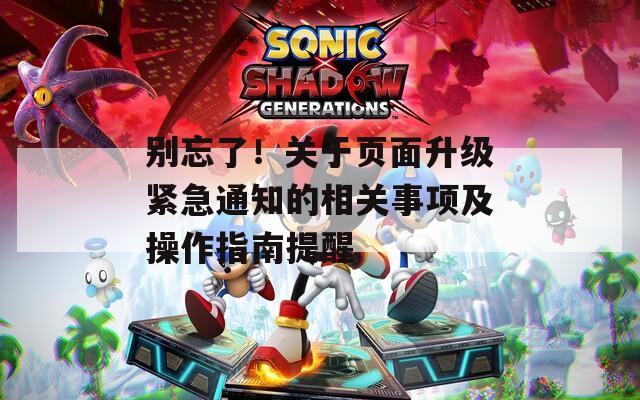 别忘了！关于页面升级紧急通知的相关事项及操作指南提醒