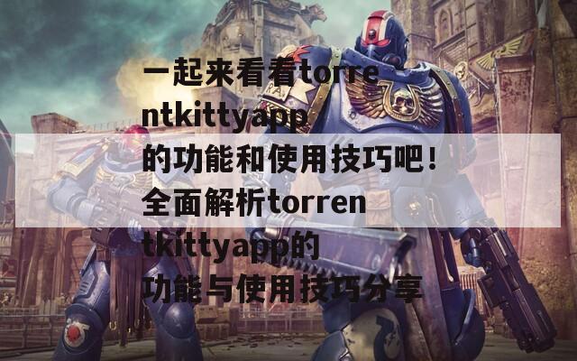 一起来看看torrentkittyapp的功能和使用技巧吧！全面解析torrentkittyapp的功能与使用技巧分享