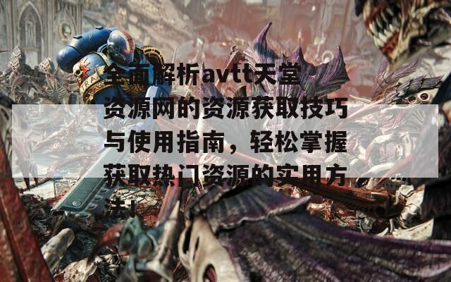 全面解析avtt天堂资源网的资源获取技巧与使用指南，轻松掌握获取热门资源的实用方法！
