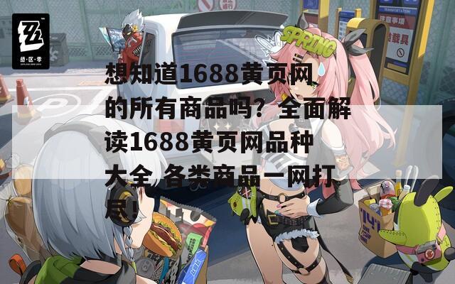 想知道1688黄页网的所有商品吗？全面解读1688黄页网品种大全 各类商品一网打尽！