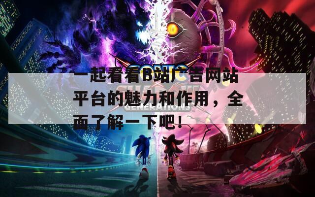 一起看看B站广告网站平台的魅力和作用，全面了解一下吧！