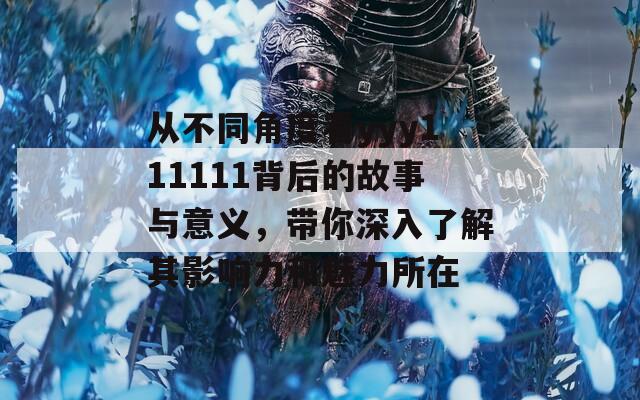 从不同角度看yyy111111背后的故事与意义，带你深入了解其影响力和魅力所在