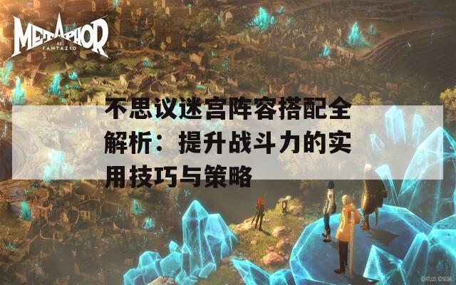 不思议迷宫阵容搭配全解析：提升战斗力的实用技巧与策略