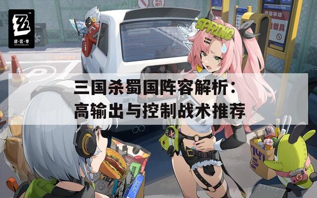 三国杀蜀国阵容解析：高输出与控制战术推荐
