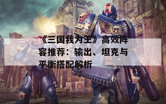 《三国我为王》高效阵容推荐：输出、坦克与平衡搭配解析