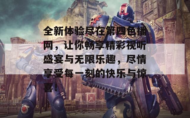 全新体验尽在第四色播网，让你畅享精彩视听盛宴与无限乐趣，尽情享受每一刻的快乐与惊喜！