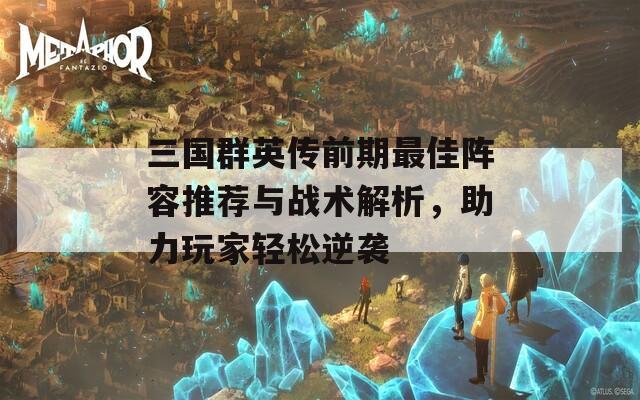 三国群英传前期最佳阵容推荐与战术解析，助力玩家轻松逆袭