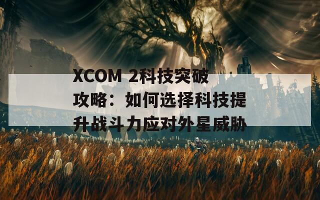 XCOM 2科技突破攻略：如何选择科技提升战斗力应对外星威胁