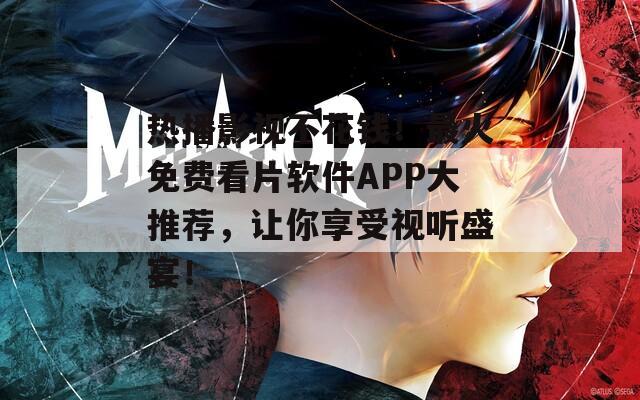 热播影视不花钱！最火免费看片软件APP大推荐，让你享受视听盛宴！