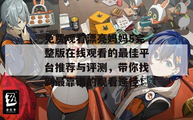 免费观看漂亮妈妈5完整版在线观看的最佳平台推荐与评测，带你找到最靠谱的观看途径！