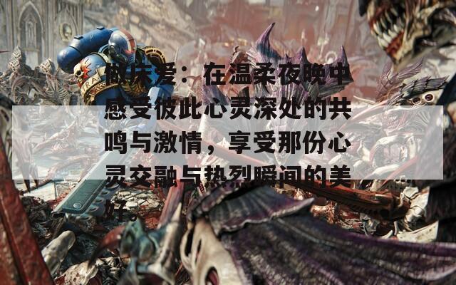 做床爱：在温柔夜晚中感受彼此心灵深处的共鸣与激情，享受那份心灵交融与热烈瞬间的美好。