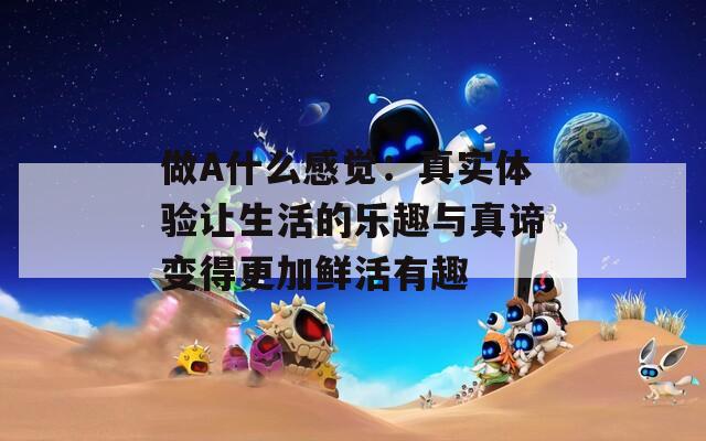 做A什么感觉：真实体验让生活的乐趣与真谛变得更加鲜活有趣