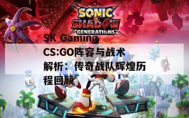 SK Gaming CS:GO阵容与战术解析：传奇战队辉煌历程回顾