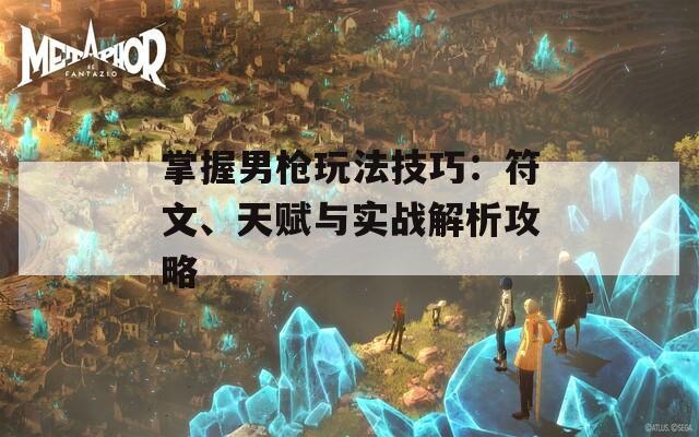 掌握男枪玩法技巧：符文、天赋与实战解析攻略