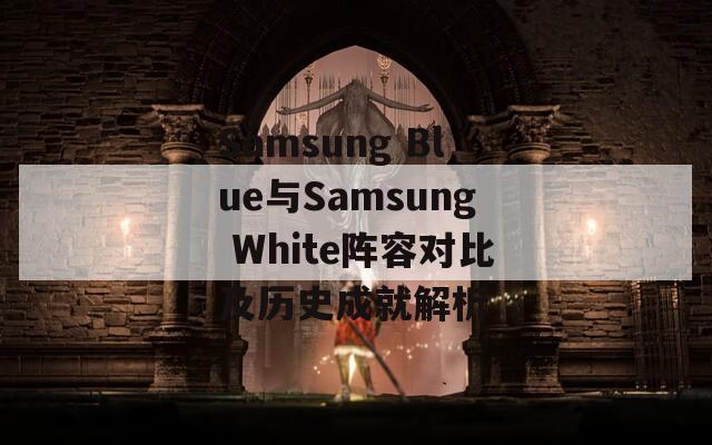 Samsung Blue与Samsung White阵容对比及历史成就解析