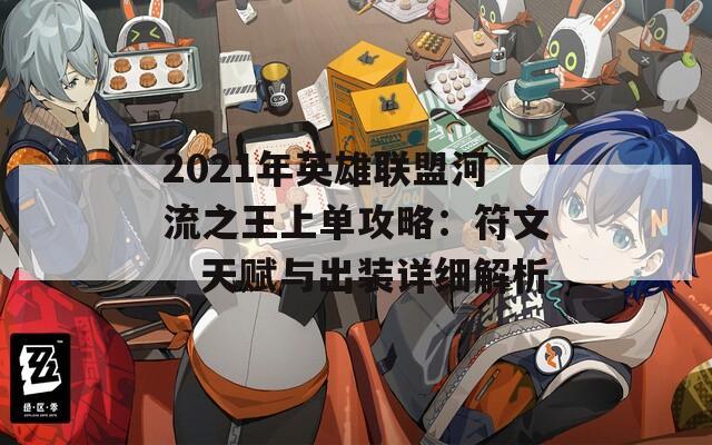2021年英雄联盟河流之王上单攻略：符文、天赋与出装详细解析