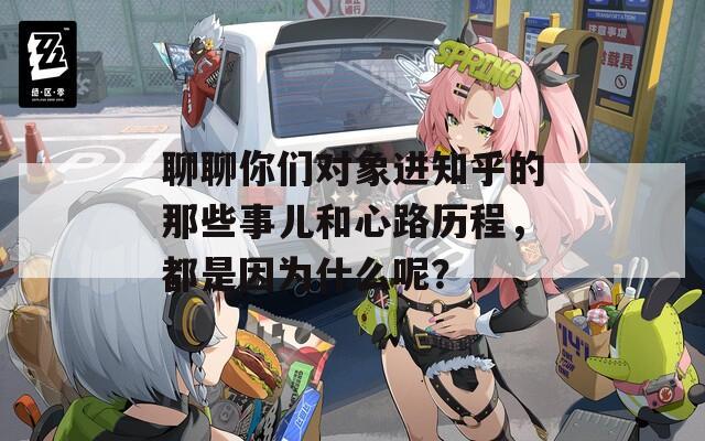 聊聊你们对象进知乎的那些事儿和心路历程，都是因为什么呢？