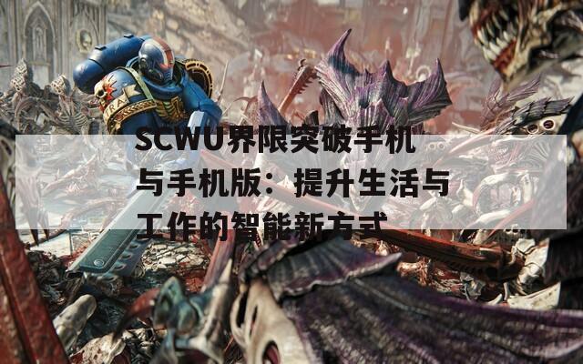 SCWU界限突破手机与手机版：提升生活与工作的智能新方式