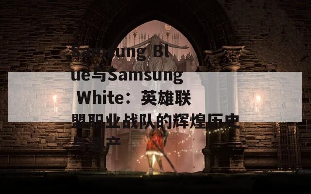 Samsung Blue与Samsung White：英雄联盟职业战队的辉煌历史与遗产