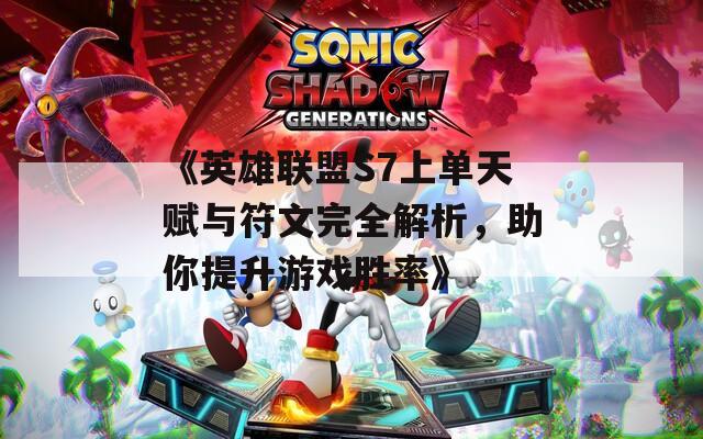 《英雄联盟S7上单天赋与符文完全解析，助你提升游戏胜率》